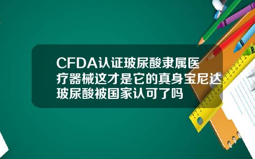 CFDA认证玻尿酸隶属医疗器械这才是它的真身宝尼达玻尿酸被国家认可了吗