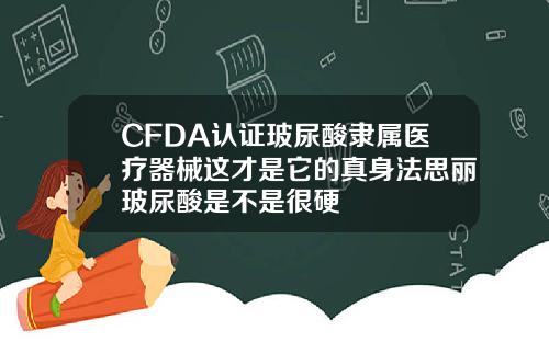 CFDA认证玻尿酸隶属医疗器械这才是它的真身法思丽玻尿酸是不是很硬