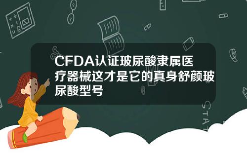 CFDA认证玻尿酸隶属医疗器械这才是它的真身舒颜玻尿酸型号