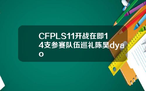 CFPLS11开战在即14支参赛队伍巡礼陈昊dyao