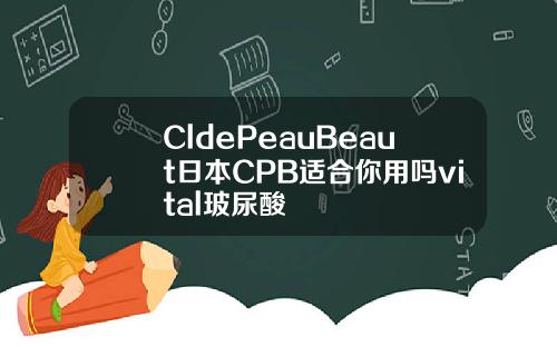 CldePeauBeaut日本CPB适合你用吗vital玻尿酸