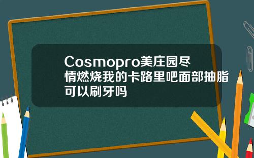Cosmopro美庄园尽情燃烧我的卡路里吧面部抽脂可以刷牙吗