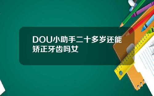 DOU小助手二十多岁还能矫正牙齿吗女