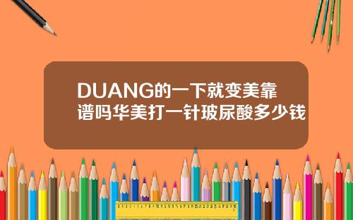 DUANG的一下就变美靠谱吗华美打一针玻尿酸多少钱