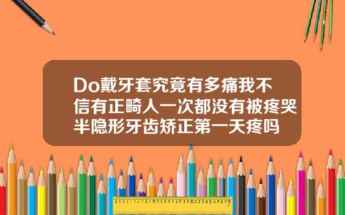 Do戴牙套究竟有多痛我不信有正畸人一次都没有被疼哭半隐形牙齿矫正第一天疼吗