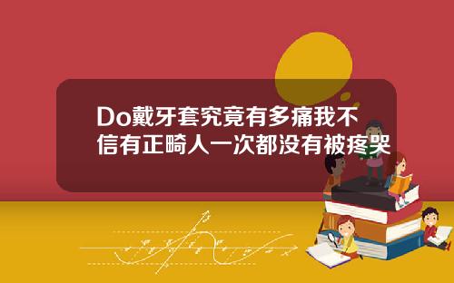 Do戴牙套究竟有多痛我不信有正畸人一次都没有被疼哭