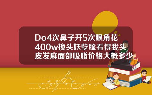 Do4次鼻子开5次眼角花400w换头妖孽脸看得我头皮发麻面部吸脂价格大概多少钱对比图片