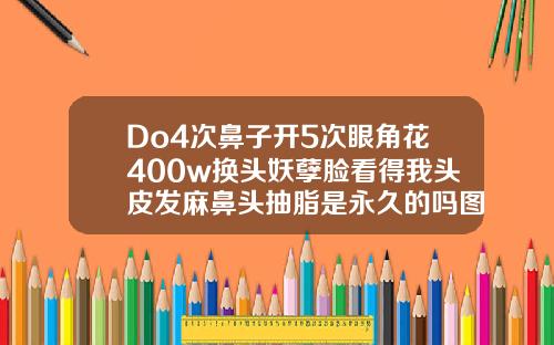 Do4次鼻子开5次眼角花400w换头妖孽脸看得我头皮发麻鼻头抽脂是永久的吗图片