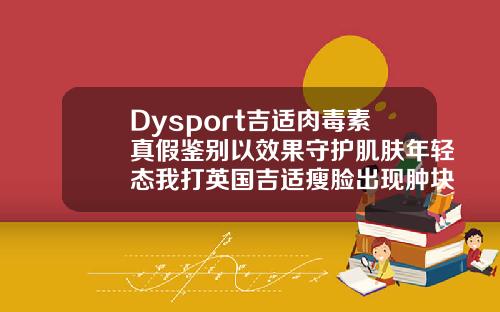 Dysport吉适肉毒素真假鉴别以效果守护肌肤年轻态我打英国吉适瘦脸出现肿块