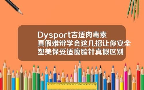 Dysport吉适肉毒素真假难辨学会这几招让你安全塑美保妥适瘦脸针真假区别