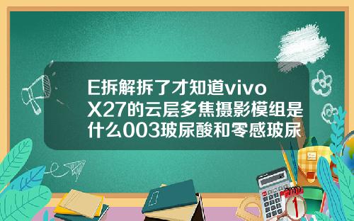 E拆解拆了才知道vivoX27的云层多焦摄影模组是什么003玻尿酸和零感玻尿酸区别