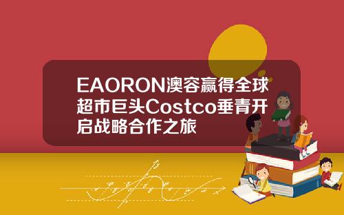 EAORON澳容赢得全球超市巨头Costco垂青开启战略合作之旅