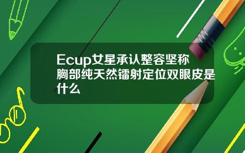 Ecup女星承认整容坚称胸部纯天然镭射定位双眼皮是什么