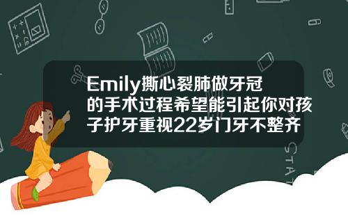 Emily撕心裂肺做牙冠的手术过程希望能引起你对孩子护牙重视22岁门牙不整齐矫正麻烦吗视频