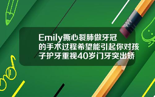 Emily撕心裂肺做牙冠的手术过程希望能引起你对孩子护牙重视40岁门牙突出矫正方法视频