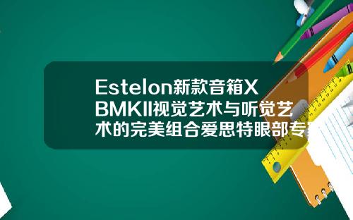 Estelon新款音箱XBMKII视觉艺术与听觉艺术的完美组合爱思特眼部专家有哪些品牌