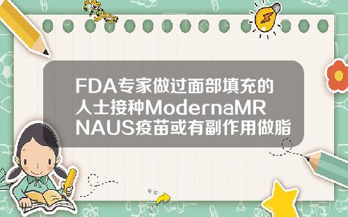 FDA专家做过面部填充的人士接种ModernaMRNAUS疫苗或有副作用做脂肪填充有什么副作用