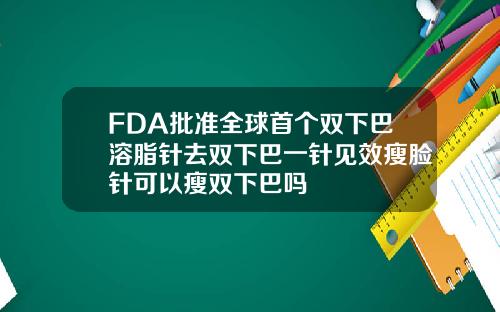 FDA批准全球首个双下巴溶脂针去双下巴一针见效瘦脸针可以瘦双下巴吗