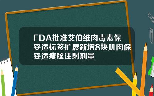 FDA批准艾伯维肉毒素保妥适标签扩展新增8块肌肉保妥适瘦脸注射剂量