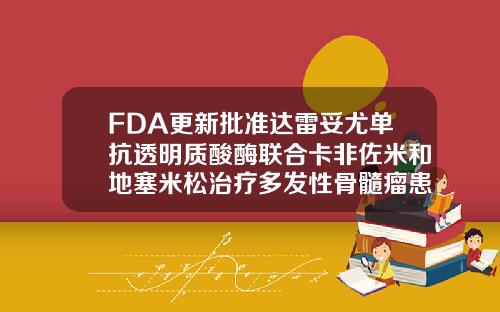 FDA更新批准达雷妥尤单抗透明质酸酶联合卡非佐米和地塞米松治疗多发性骨髓瘤患者保妥玻尿酸
