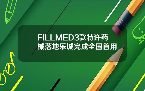 FILLMED3款特许药械落地乐城完成全国首用