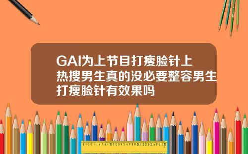 GAI为上节目打瘦脸针上热搜男生真的没必要整容男生打瘦脸针有效果吗