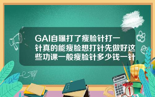 GAI自曝打了瘦脸针打一针真的能瘦脸想打针先做好这些功课一般瘦脸针多少钱一针图片
