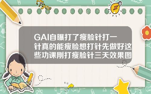 GAI自曝打了瘦脸针打一针真的能瘦脸想打针先做好这些功课刚打瘦脸针三天效果图
