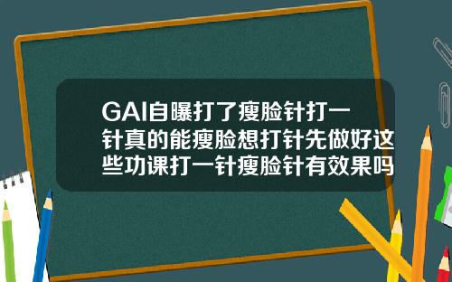 GAI自曝打了瘦脸针打一针真的能瘦脸想打针先做好这些功课打一针瘦脸针有效果吗多少钱