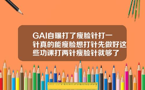 GAI自曝打了瘦脸针打一针真的能瘦脸想打针先做好这些功课打两针瘦脸针就够了