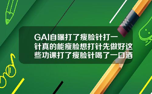 GAI自曝打了瘦脸针打一针真的能瘦脸想打针先做好这些功课打了瘦脸针喝了一口酒咋办