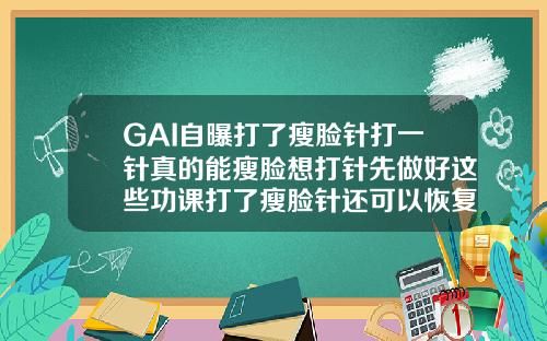 GAI自曝打了瘦脸针打一针真的能瘦脸想打针先做好这些功课打了瘦脸针还可以恢复以前的脸型吗