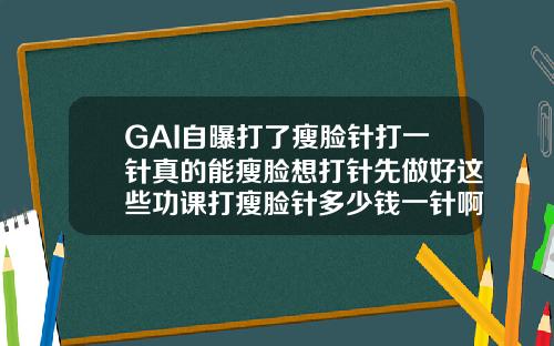 GAI自曝打了瘦脸针打一针真的能瘦脸想打针先做好这些功课打瘦脸针多少钱一针啊图片