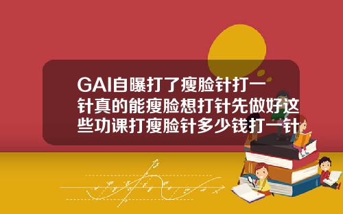 GAI自曝打了瘦脸针打一针真的能瘦脸想打针先做好这些功课打瘦脸针多少钱打一针