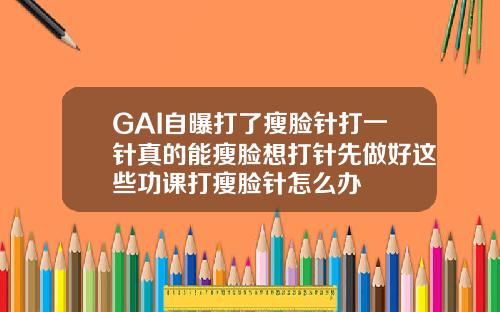 GAI自曝打了瘦脸针打一针真的能瘦脸想打针先做好这些功课打瘦脸针怎么办