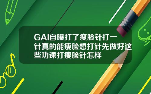 GAI自曝打了瘦脸针打一针真的能瘦脸想打针先做好这些功课打瘦脸针怎样