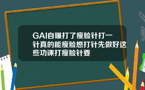 GAI自曝打了瘦脸针打一针真的能瘦脸想打针先做好这些功课打瘦脸针要