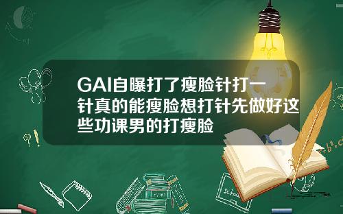 GAI自曝打了瘦脸针打一针真的能瘦脸想打针先做好这些功课男的打瘦脸