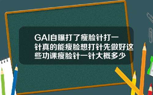 GAI自曝打了瘦脸针打一针真的能瘦脸想打针先做好这些功课瘦脸针一针大概多少