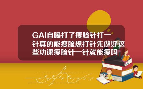 GAI自曝打了瘦脸针打一针真的能瘦脸想打针先做好这些功课瘦脸针一针就能瘦吗