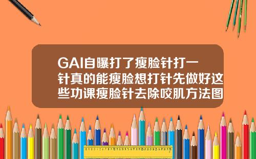 GAI自曝打了瘦脸针打一针真的能瘦脸想打针先做好这些功课瘦脸针去除咬肌方法图片
