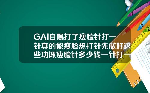 GAI自曝打了瘦脸针打一针真的能瘦脸想打针先做好这些功课瘦脸针多少钱一针打一针就够了吗图片