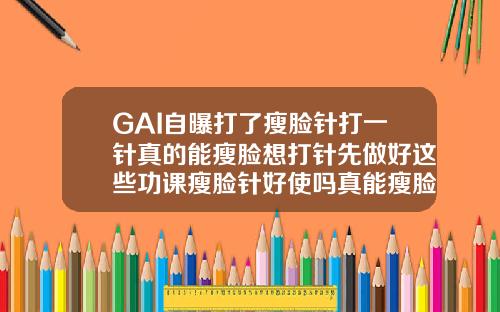 GAI自曝打了瘦脸针打一针真的能瘦脸想打针先做好这些功课瘦脸针好使吗真能瘦脸吗