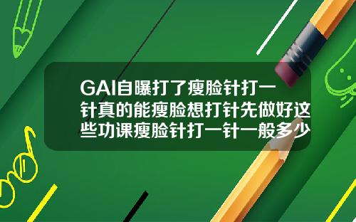 GAI自曝打了瘦脸针打一针真的能瘦脸想打针先做好这些功课瘦脸针打一针一般多少钱