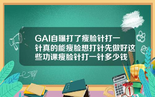 GAI自曝打了瘦脸针打一针真的能瘦脸想打针先做好这些功课瘦脸针打一针多少钱