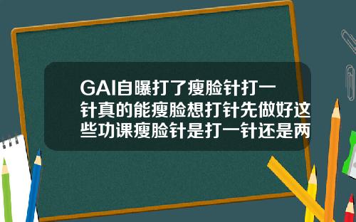 GAI自曝打了瘦脸针打一针真的能瘦脸想打针先做好这些功课瘦脸针是打一针还是两针