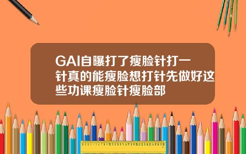 GAI自曝打了瘦脸针打一针真的能瘦脸想打针先做好这些功课瘦脸针瘦脸部