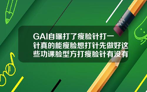 GAI自曝打了瘦脸针打一针真的能瘦脸想打针先做好这些功课脸型方打瘦脸针有没有效果