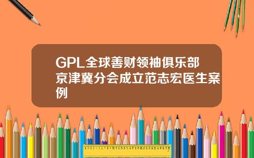GPL全球善财领袖俱乐部京津冀分会成立范志宏医生案例