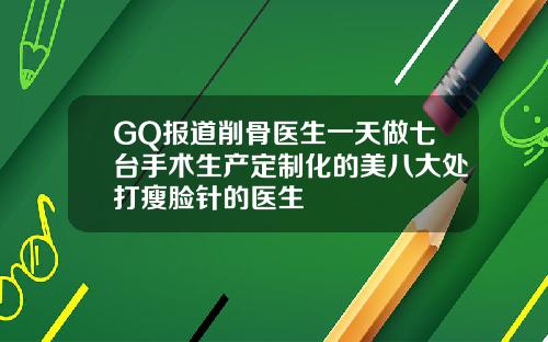 GQ报道削骨医生一天做七台手术生产定制化的美八大处打瘦脸针的医生